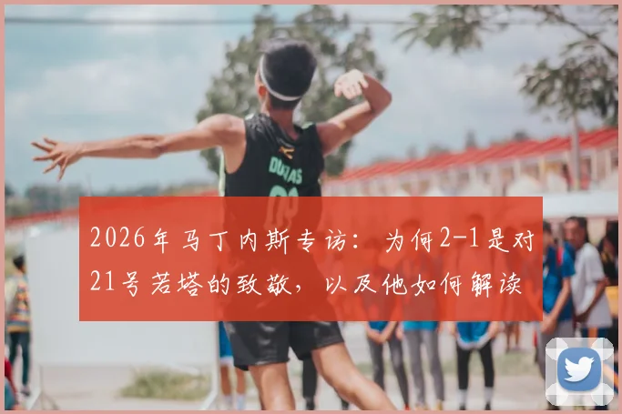 2026年马丁内斯专访：为何2-1是对21号若塔的致敬，以及他如何解读对克罗地亚的制胜进球