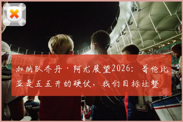 加纳队乔丹·阿尤展望2026:哥伦比亚是五五开的硬仗,我们目标让整个非洲骄傲