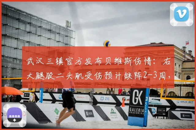 武汉三镇官方发布贝维斯伤情:右大腿股二头肌受伤预计缺阵2-3周,对球队排兵布阵有何影响?