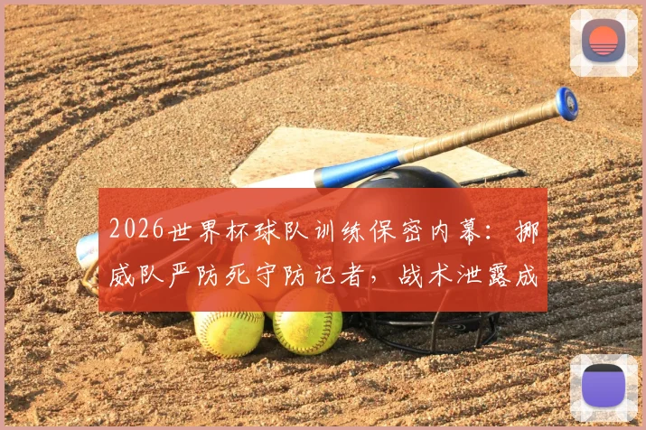 2026世界杯球队训练保密内幕:挪威队严防死守防记者,战术泄露成最大隐患