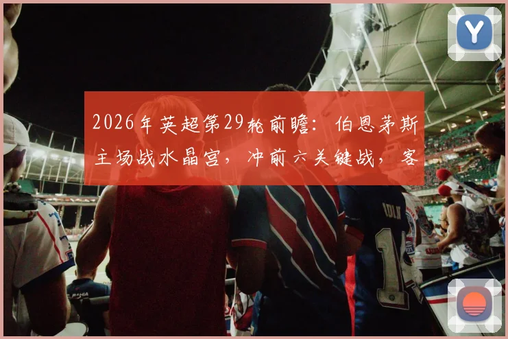 2026年英超第29轮前瞻：伯恩茅斯主场战水晶宫，冲前六关键战，客队受欧战分心影响几何？