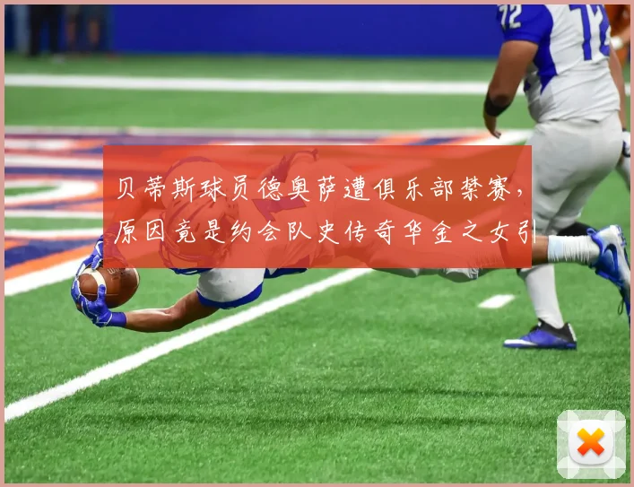 贝蒂斯球员德奥萨遭俱乐部禁赛，原因竟是约会队史传奇华金之女引争议
