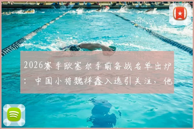 2026赛季欧塞尔季前备战名单出炉:中国小将魏祥鑫入选引关注,他的留洋前景究竟如何?