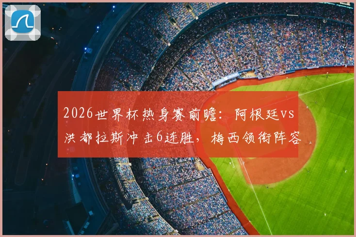 2026世界杯热身赛前瞻：阿根廷vs洪都拉斯冲击6连胜，梅西领衔阵容看点解析