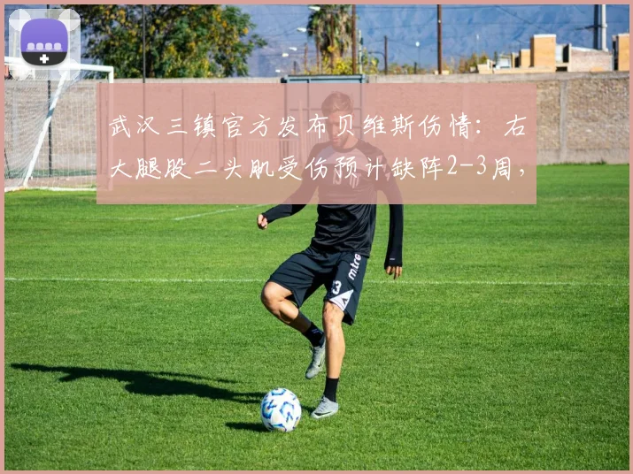 武汉三镇官方发布贝维斯伤情：右大腿股二头肌受伤预计缺阵2-3周，对球队排兵布阵有何影响？