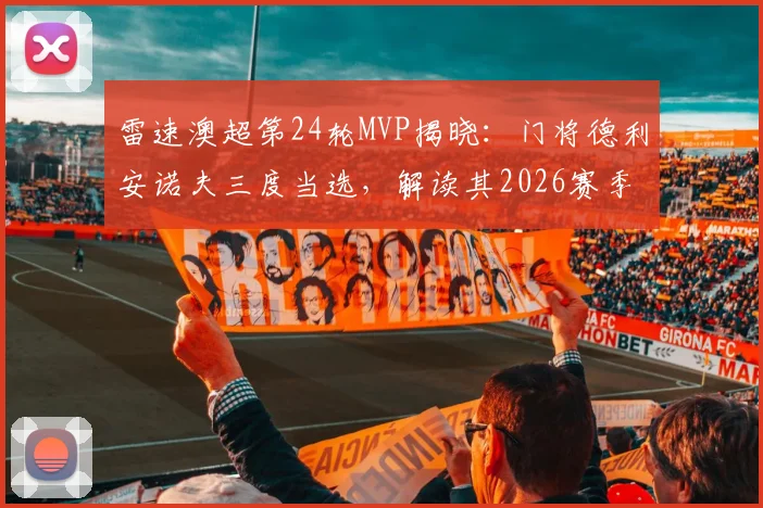 雷速澳超第24轮MVP揭晓:门将德利安诺夫三度当选,解读其2026赛季封神之路