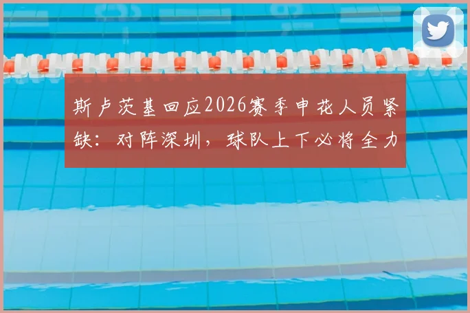 斯卢茨基回应2026赛季申花人员紧缺:对阵深圳,球队上下必将全力以赴争胜