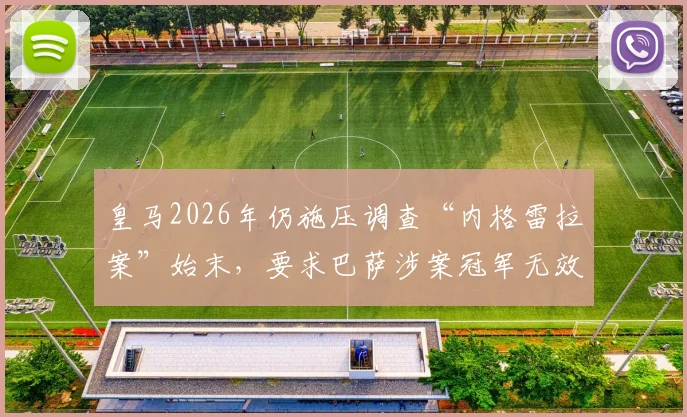 皇马2026年仍施压调查“内格雷拉案”始末,要求巴萨涉案冠军无效背后真相