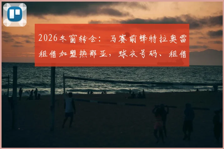 2026冬窗转会：马赛前锋特拉奥雷租借加盟热那亚，球衣号码、租借费用及买断条款详情解读