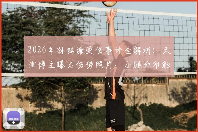 2026年孙铭谦受伤事件全解析：天津博主曝光伤势照片，小腿血印触目惊心，球员伤情与后续引关注