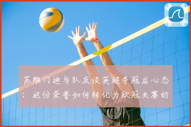 苏维门迪与队友谈英超夺冠后心态：这份荣誉如何转化为欧冠决赛的战斗信心与备战细节