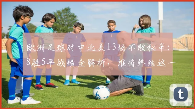 欧洲足球对中北美13场不败秘辛:8胜5平战绩全解析,谁将终结这一纪录?(附2026世界杯前瞻)