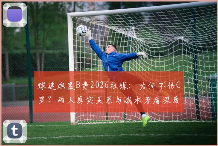 球迷炮轰B费2026社媒：为何不传C罗？两人真实关系与战术矛盾深度分析