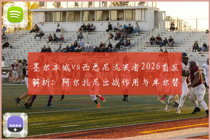 墨尔本城vs西悉尼流浪者2026首发解析：阿尔扎尼出战作用与库尔替补原因深度探讨