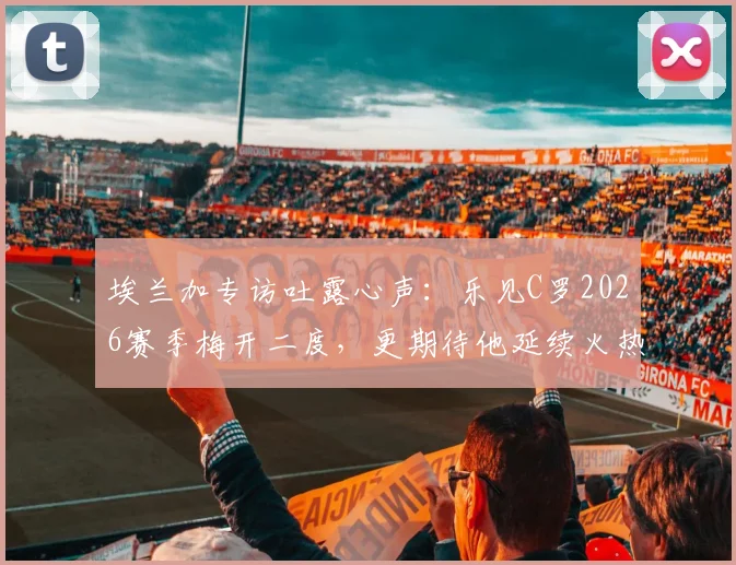 埃兰加专访吐露心声：乐见C罗2026赛季梅开二度，更期待他延续火热进球状态