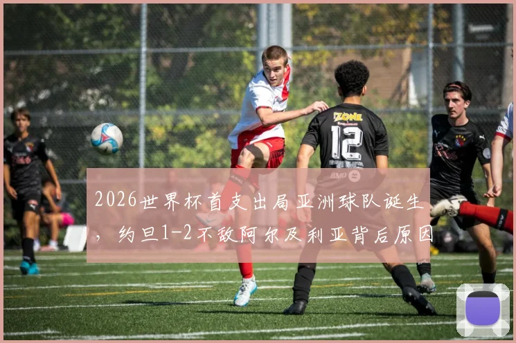 2026世界杯首支出局亚洲球队诞生，约旦1-2不敌阿尔及利亚背后原因分析，附约旦国家队近年战绩与排名解读