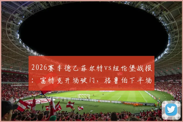 2026赛季德乙菲尔特vs纽伦堡战报：富特克开场破门，格鲁伯下半场头球扳平，两队1-1激战握手言和