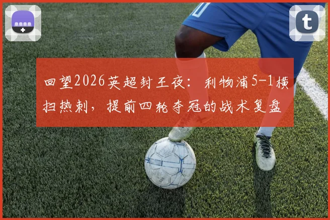 回望2026英超封王夜:利物浦5-1横扫热刺,提前四轮夺冠的战术复盘与激情记忆