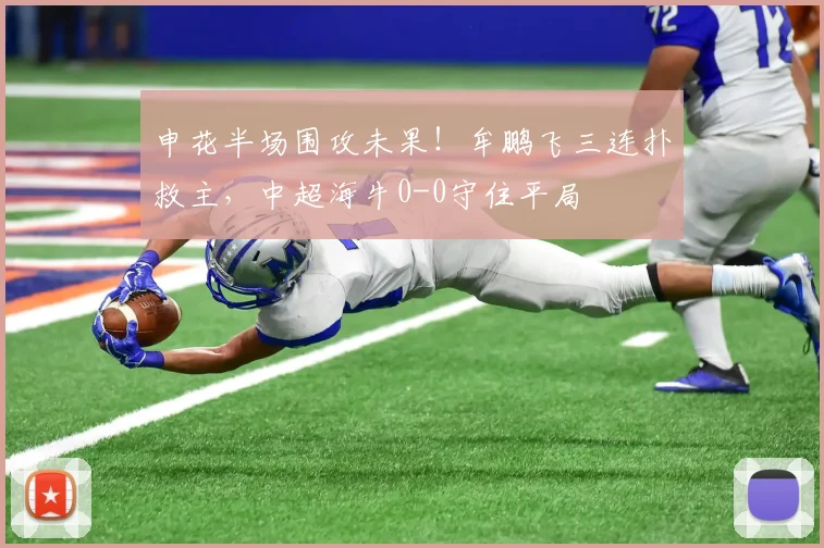 申花半场围攻未果!牟鹏飞三连扑救主,中超海牛0-0守住平局