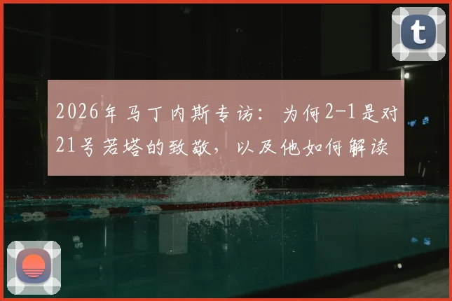 2026年马丁内斯专访:为何2-1是对21号若塔的致敬,以及他如何解读对克罗地亚的制胜进球