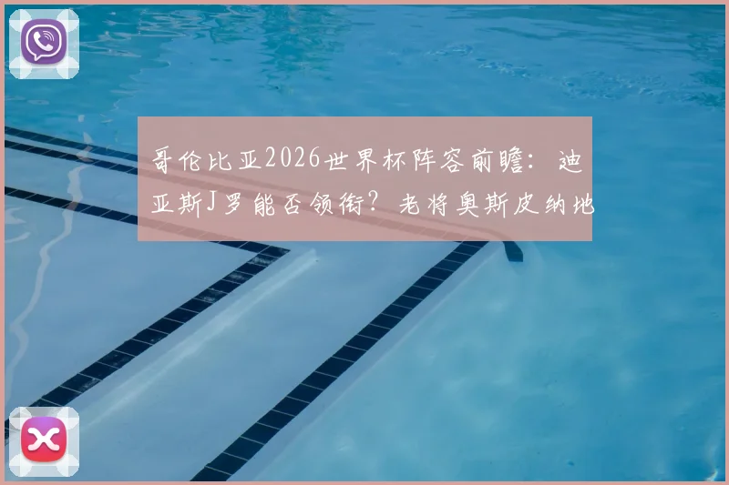 哥伦比亚2026世界杯阵容前瞻：迪亚斯J罗能否领衔？老将奥斯皮纳地位解析，附最新大名单预测