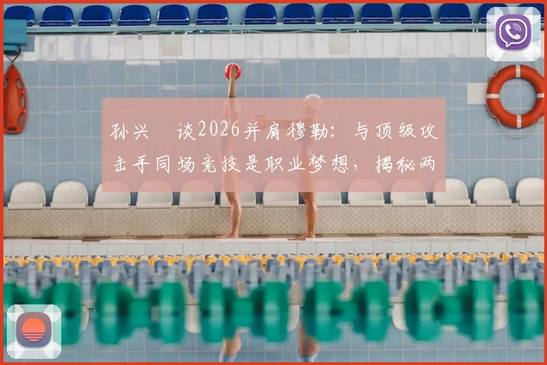 孙兴慜谈2026并肩穆勒:与顶级攻击手同场竞技是职业梦想,揭秘两人配合化学反应