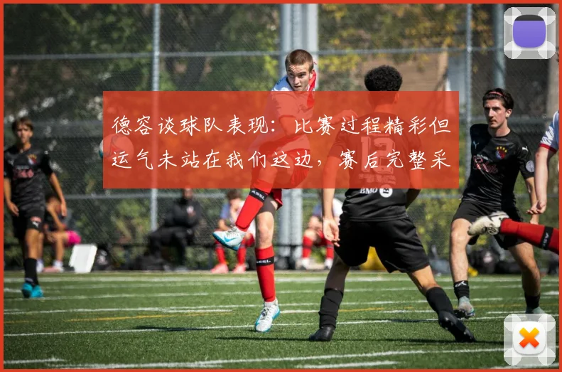 德容谈球队表现：比赛过程精彩但运气未站在我们这边，赛后完整采访深度解读