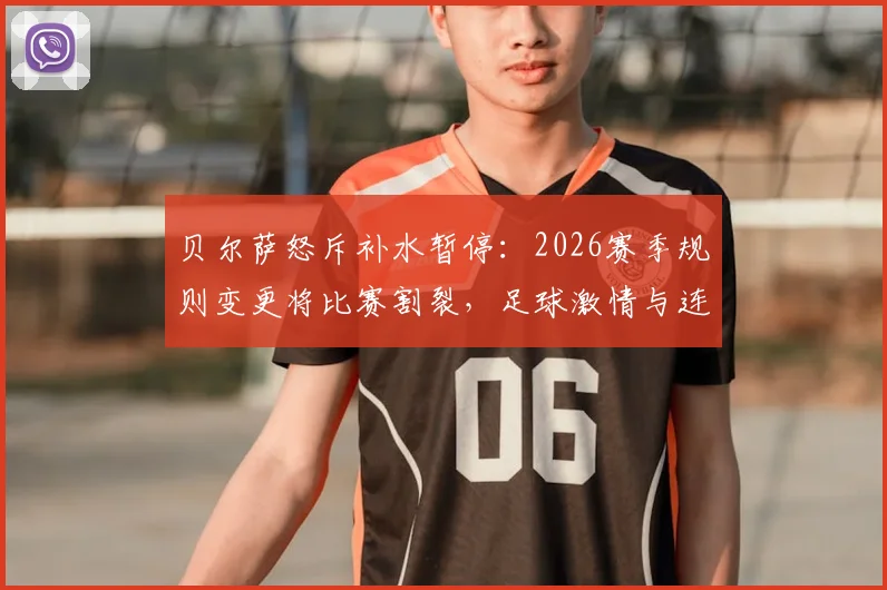 贝尔萨怒斥补水暂停：2026赛季规则变更将比赛割裂，足球激情与连贯性何在？