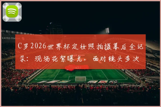 C罗2026世界杯定妆照拍摄幕后全记录:现场花絮曝光,面对镜头多次献吻展现真性情
