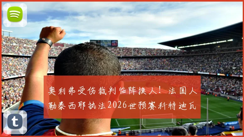 奥利弗受伤裁判临阵换人！法国人勒泰西耶执法2026世预赛科特迪瓦vs厄瓜多尔，对比赛有何影响？