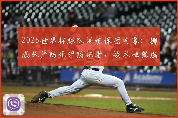 2026世界杯球队训练保密内幕：挪威队严防死守防记者，战术泄露成最大隐患