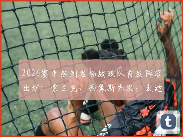 2026赛季热刺客场战狼队首发阵容出炉：索兰克、西蒙斯先发，麦迪逊担任替补原因几何？