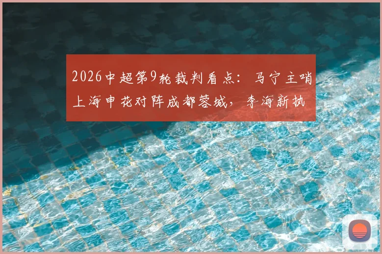 2026中超第9轮裁判看点：马宁主哨上海申花对阵成都蓉城，李海新执法大连英博vs重庆铜梁龙，裁判选派分析
