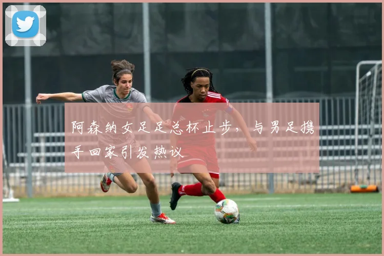 阿森纳女足足总杯止步，与男足携手回家引发热议