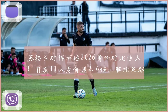 苏格兰对阵海地2026身价对比惊人！首发11人身价差2.6倍，解读足球经济与赛场的真实差距