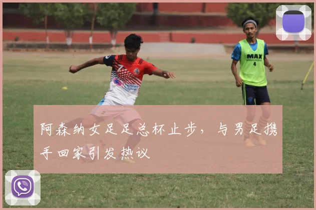 阿森纳女足足总杯止步，与男足携手回家引发热议