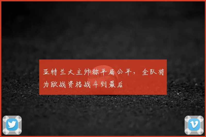 亚特兰大主帅称平局公平，全队将为欧战资格战斗到最后