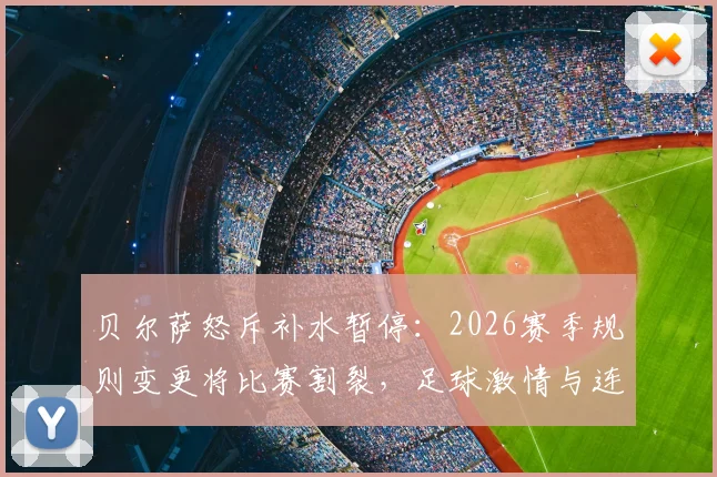 贝尔萨怒斥补水暂停:2026赛季规则变更将比赛割裂,足球激情与连贯性何在?