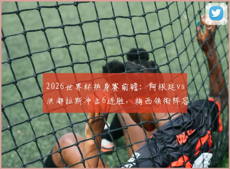 2026世界杯热身赛前瞻:阿根廷vs洪都拉斯冲击6连胜,梅西领衔阵容看点解析