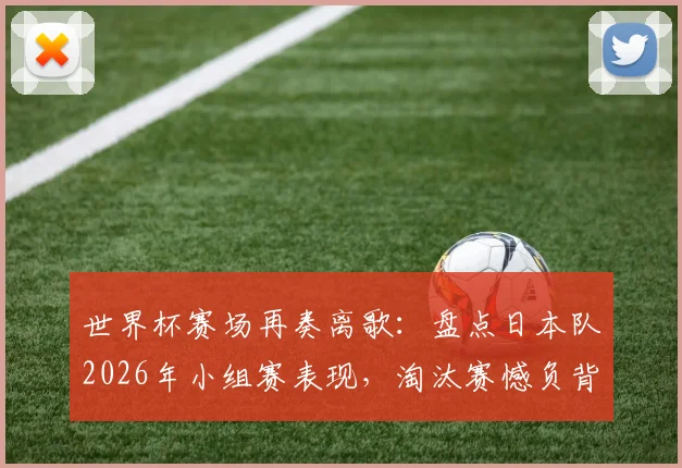 世界杯赛场再奏离歌：盘点日本队2026年小组赛表现，淘汰赛憾负背后有何战术得失？