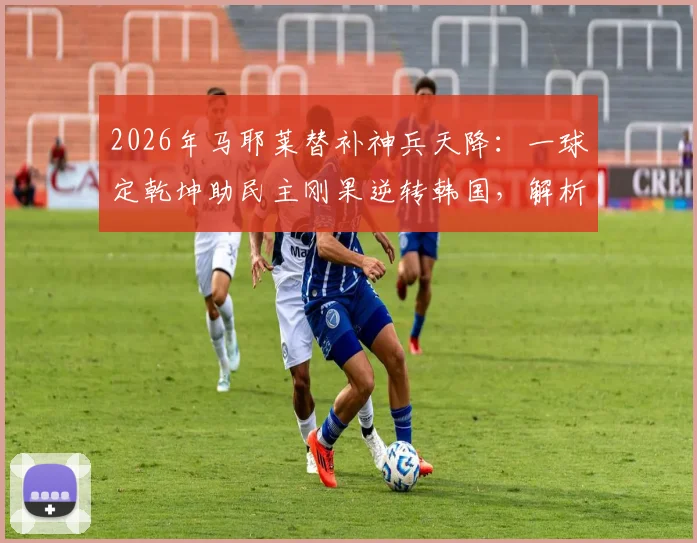 2026年马耶莱替补神兵天降:一球定乾坤助民主刚果逆转韩国,解析其关键数据与比赛影响