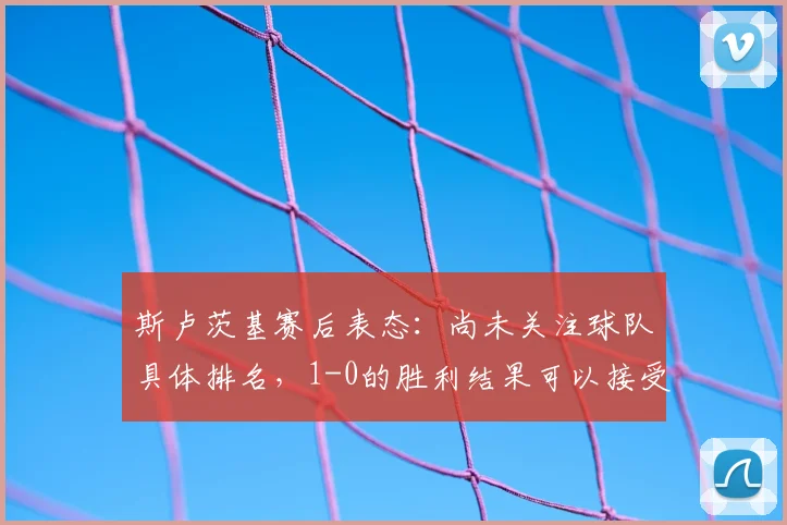 斯卢茨基赛后表态:尚未关注球队具体排名,1-0的胜利结果可以接受