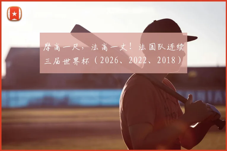摩高一尺，法高一丈！法国队连续三届世界杯（2026、2022、2018）闯入四强背后，其战术秘诀与青训体系全解读