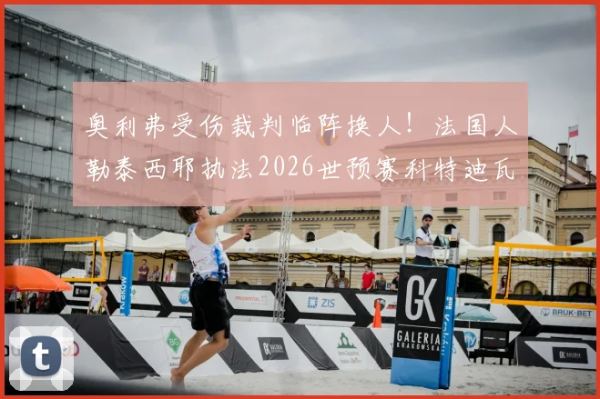 奥利弗受伤裁判临阵换人！法国人勒泰西耶执法2026世预赛科特迪瓦vs厄瓜多尔，对比赛有何影响？