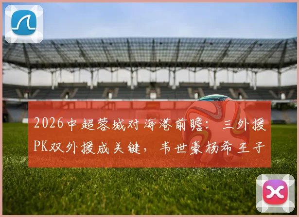 2026中超蓉城对海港前瞻：三外援PK双外援成关键，韦世豪杨希王子铭首发阵容解析