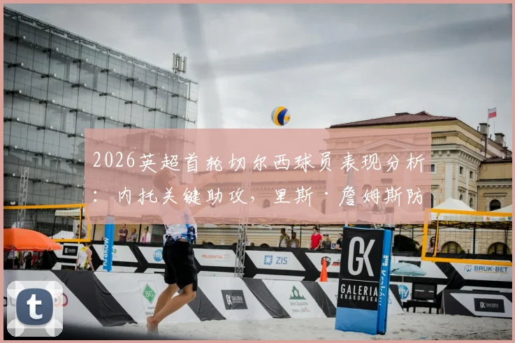 2026英超首轮切尔西球员表现分析：内托关键助攻，里斯·詹姆斯防守端贡献突出，球员状态深度点评