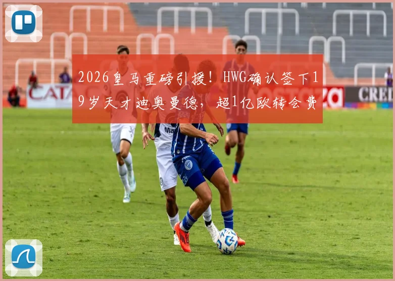 2026皇马重磅引援!HWG确认签下19岁天才迪奥曼德,超1亿欧转会费背后原因深度剖析