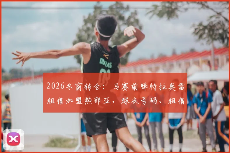 2026冬窗转会：马赛前锋特拉奥雷租借加盟热那亚，球衣号码、租借费用及买断条款详情解读