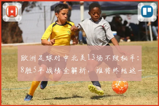 欧洲足球对中北美13场不败秘辛：8胜5平战绩全解析，谁将终结这一纪录？（附2026世界杯前瞻）