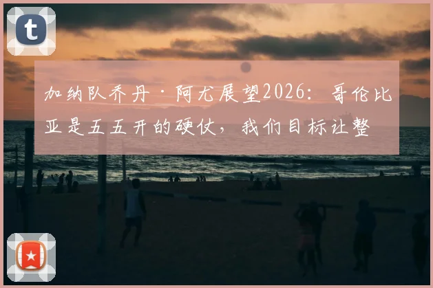 加纳队乔丹·阿尤展望2026：哥伦比亚是五五开的硬仗，我们目标让整个非洲骄傲
